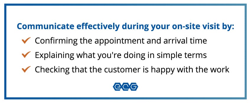 Communicate effectively during your on-site visit by confirming the appointment and arrival time, explaining what you're doing in simple terms, and checking that the customer is happy with the work.