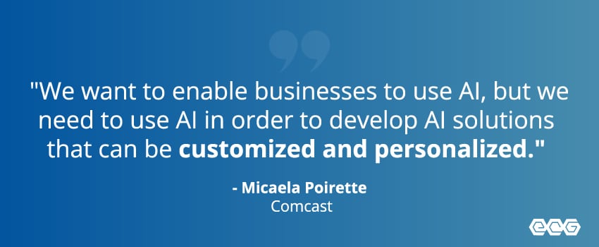 "We want to enable businesses to use AI, but we need to use AI in order to develop AI solutions that can be customized and personalized." - Micaela Poirette, Comcast