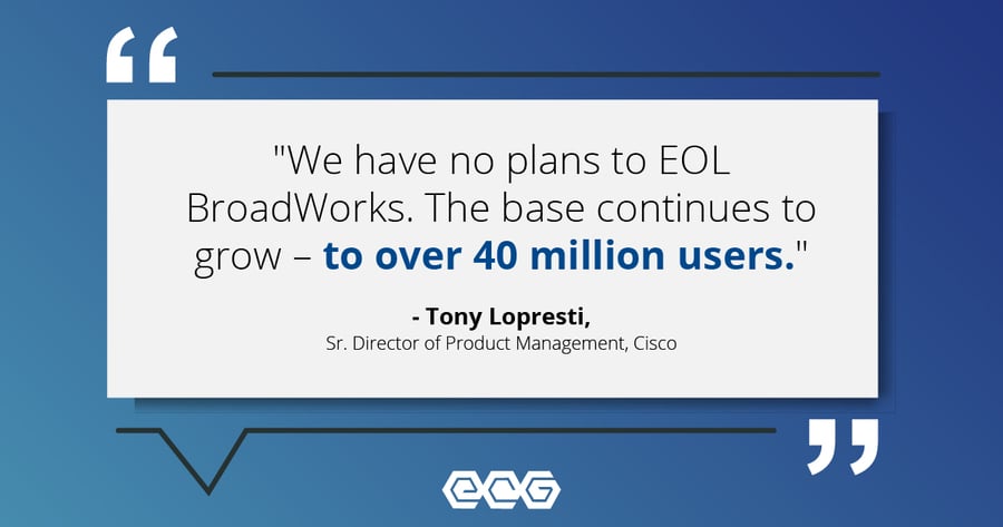 We have no plans to EOL BroadWorks. The base continues to grow - to over 40 million users.